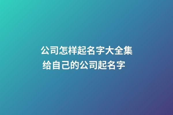 公司怎样起名字大全集 给自己的公司起名字-第1张-公司起名-玄机派